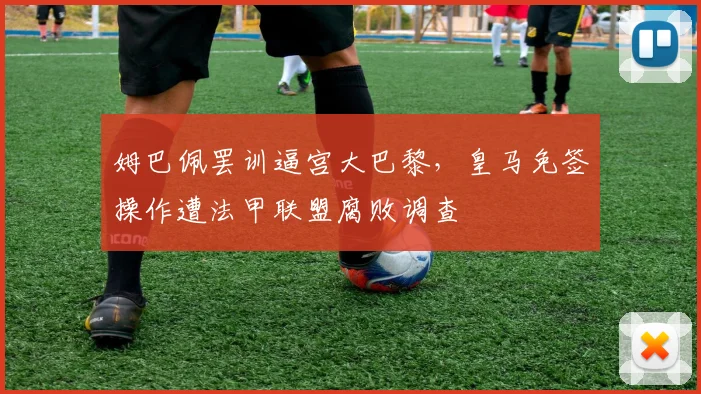 姆巴佩罢训逼宫大巴黎，皇马免签操作遭法甲联盟腐败调查