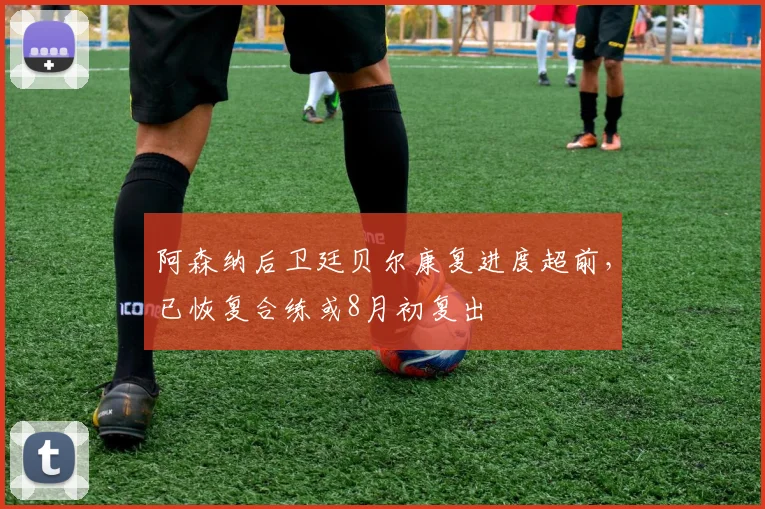 阿森纳后卫廷贝尔康复进度超前，已恢复合练或8月初复出
