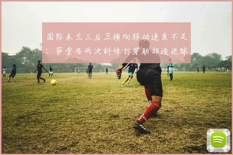 国际米兰三后卫横向移动速度不足:萨索洛两次斜传打穿肋部造进球