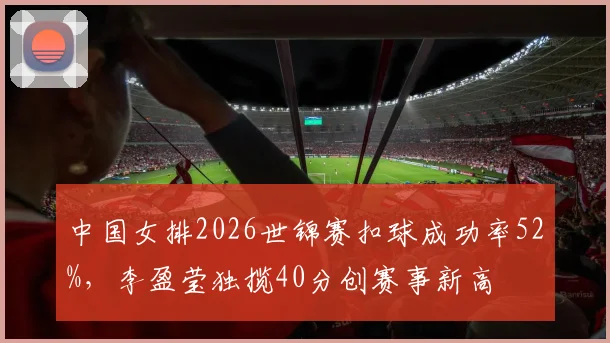 中国女排2026世锦赛扣球成功率52%，李盈莹独揽40分创赛事新高