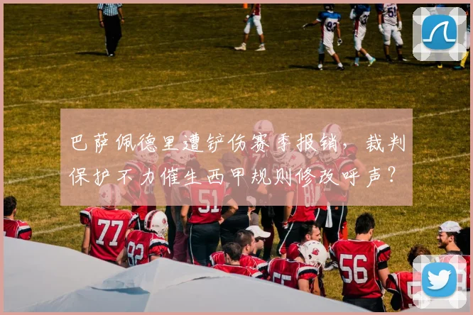 巴萨佩德里遭铲伤赛季报销，裁判保护不力催生西甲规则修改呼声？