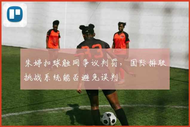 朱婷扣球触网争议判罚，国际排联挑战系统能否避免误判