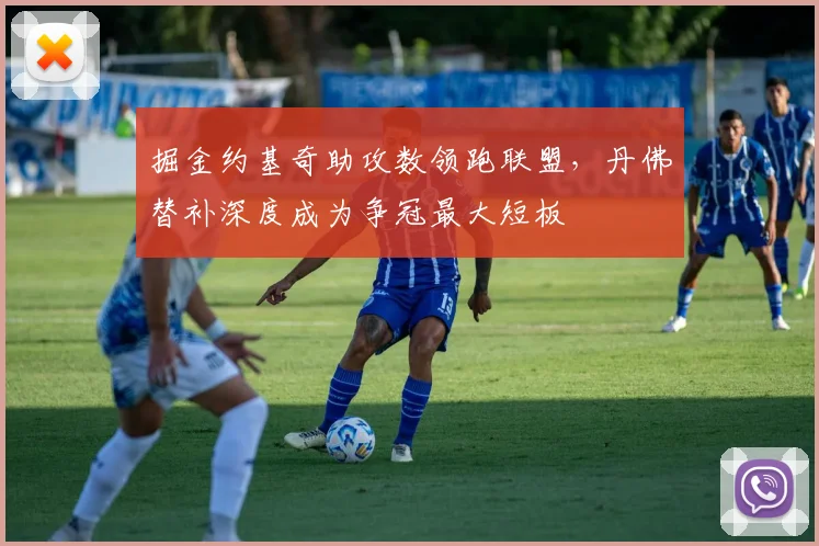 掘金约基奇助攻数领跑联盟，丹佛替补深度成为争冠最大短板