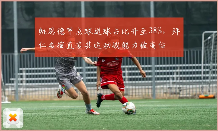 凯恩德甲点球进球占比升至38%，拜仁名宿直言其运动战能力被高估