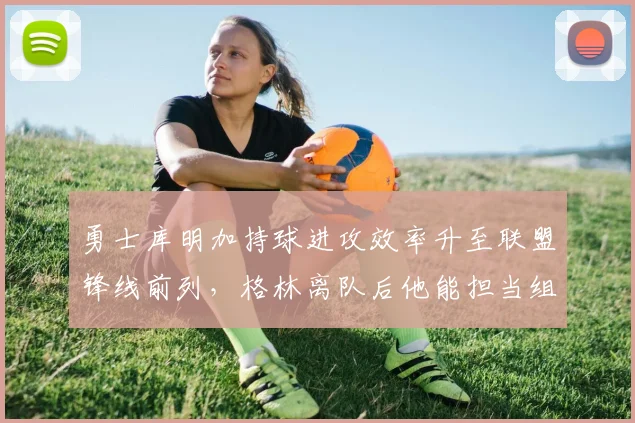 勇士库明加持球进攻效率升至联盟锋线前列，格林离队后他能担当组织前锋吗？