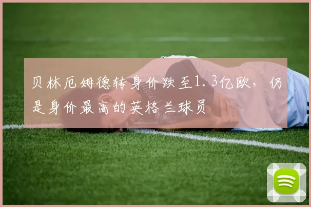 贝林厄姆德转身价跌至1.3亿欧,仍是身价最高的英格兰球员